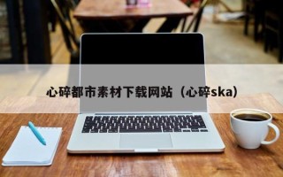 邹城心碎都市素材下载网站（心碎ska）